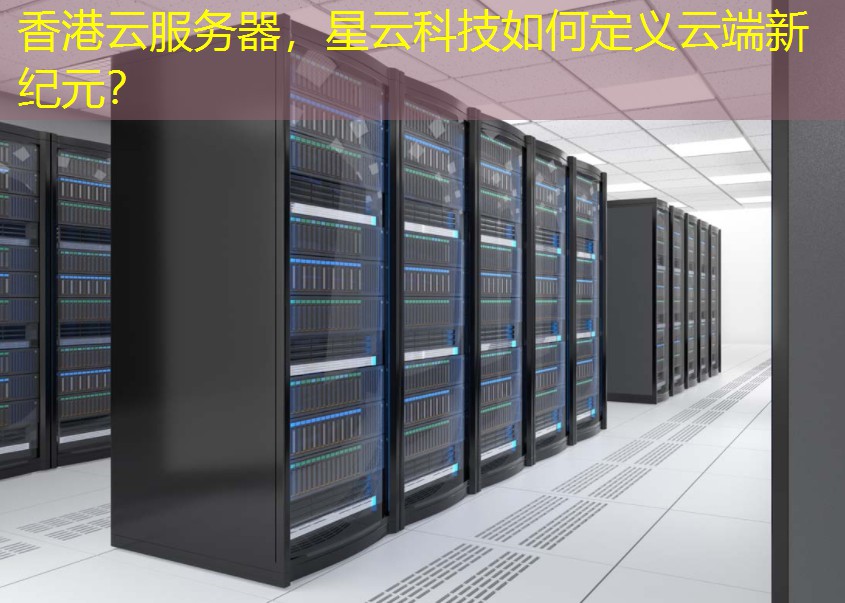 香港云服务器，星云科技如何定义云端新纪元？